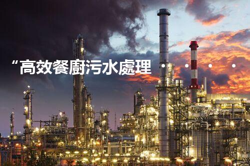 “高效餐廚污水處理，綠色環(huán)保新篇章”